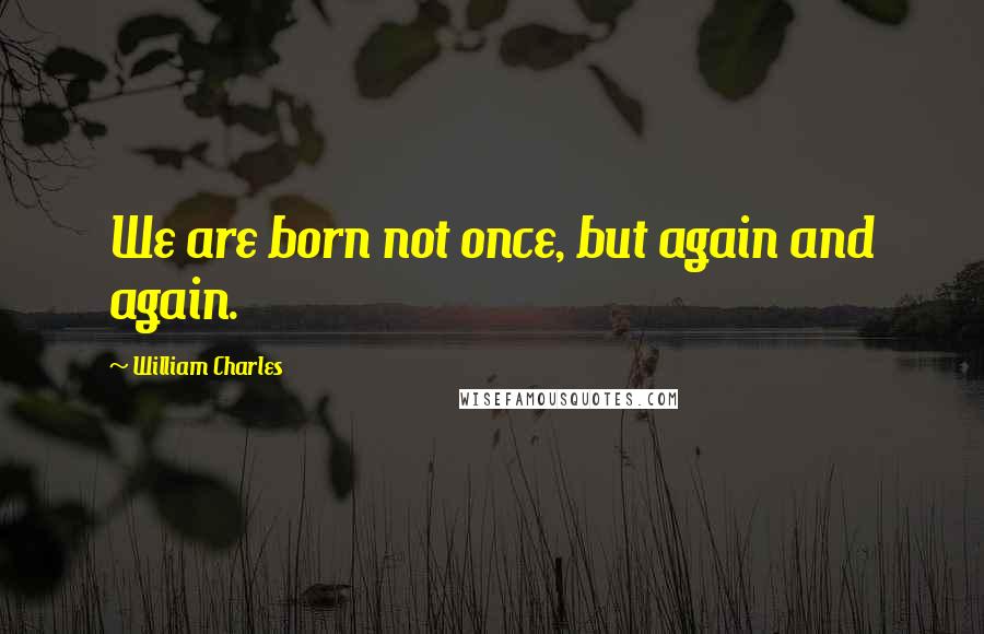 William Charles Quotes: We are born not once, but again and again.