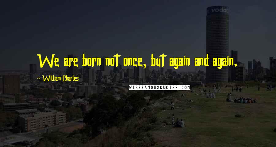 William Charles Quotes: We are born not once, but again and again.