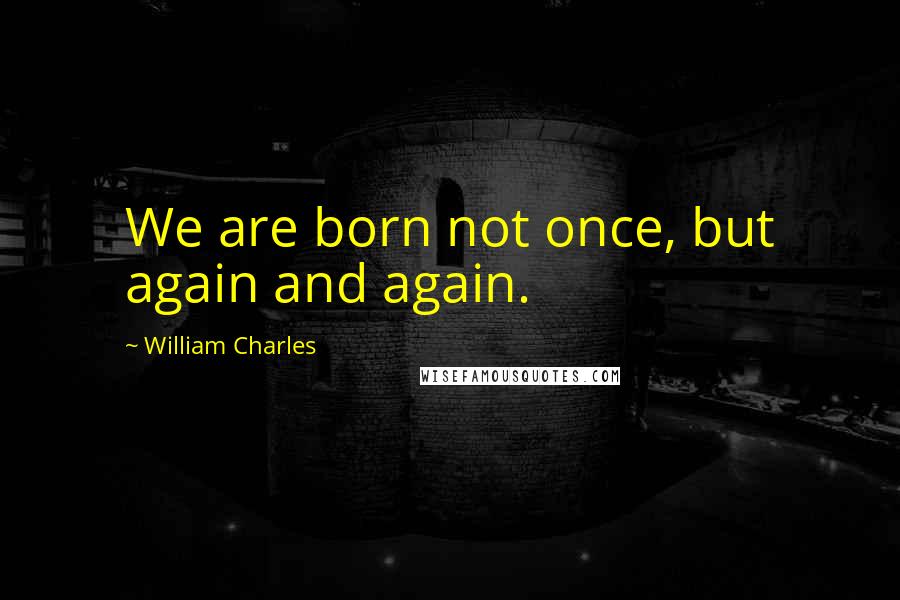 William Charles Quotes: We are born not once, but again and again.