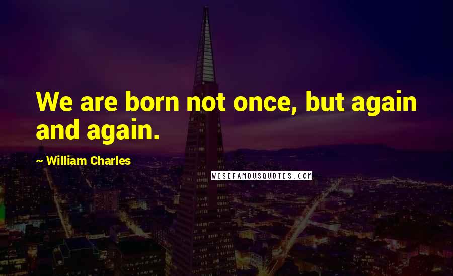 William Charles Quotes: We are born not once, but again and again.