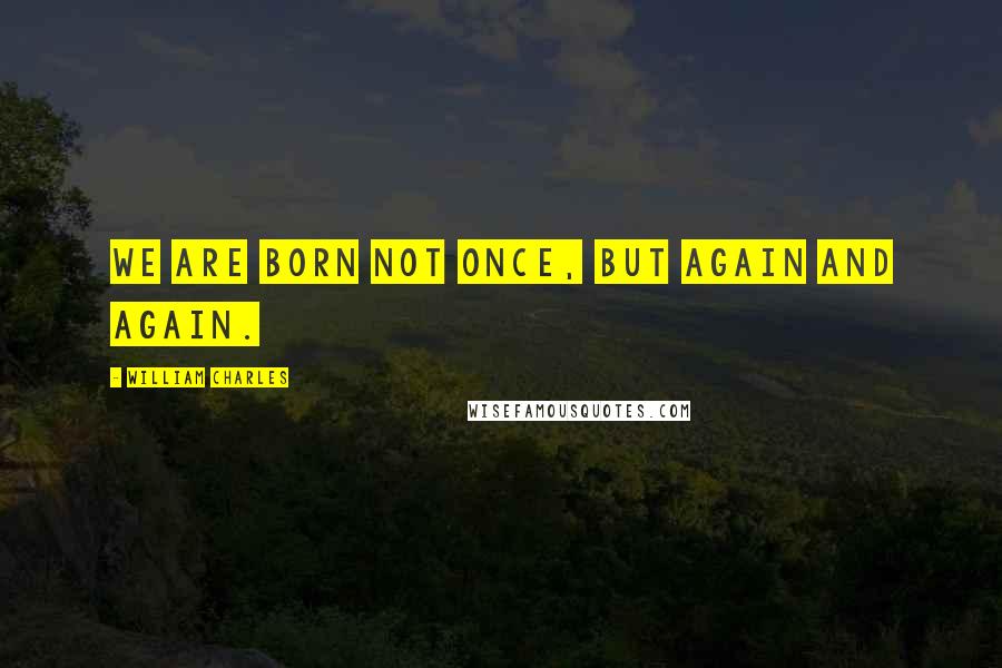 William Charles Quotes: We are born not once, but again and again.