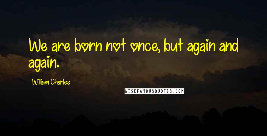 William Charles Quotes: We are born not once, but again and again.