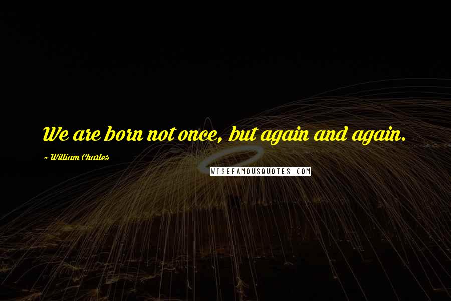 William Charles Quotes: We are born not once, but again and again.