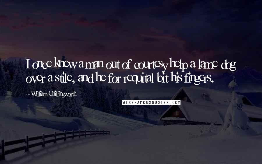 William Chillingworth Quotes: I once knew a man out of courtesy help a lame dog over a stile, and he for requital bit his fingers.