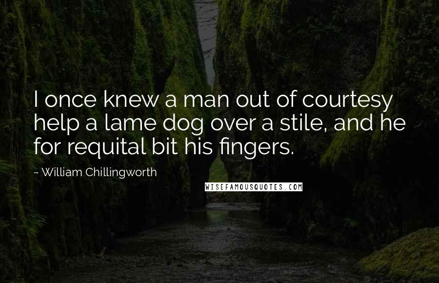 William Chillingworth Quotes: I once knew a man out of courtesy help a lame dog over a stile, and he for requital bit his fingers.