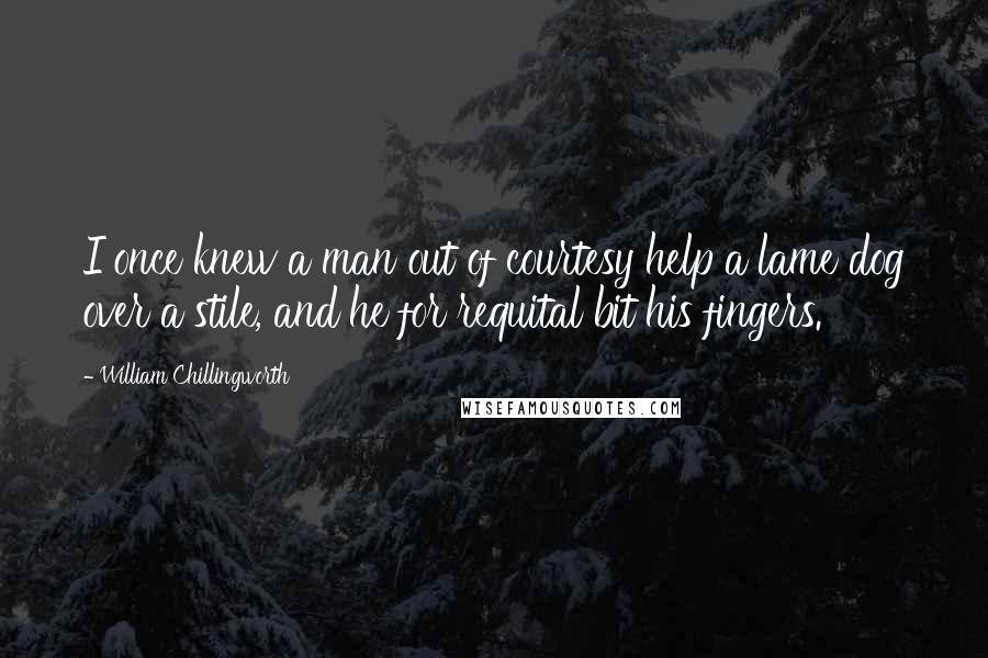 William Chillingworth Quotes: I once knew a man out of courtesy help a lame dog over a stile, and he for requital bit his fingers.