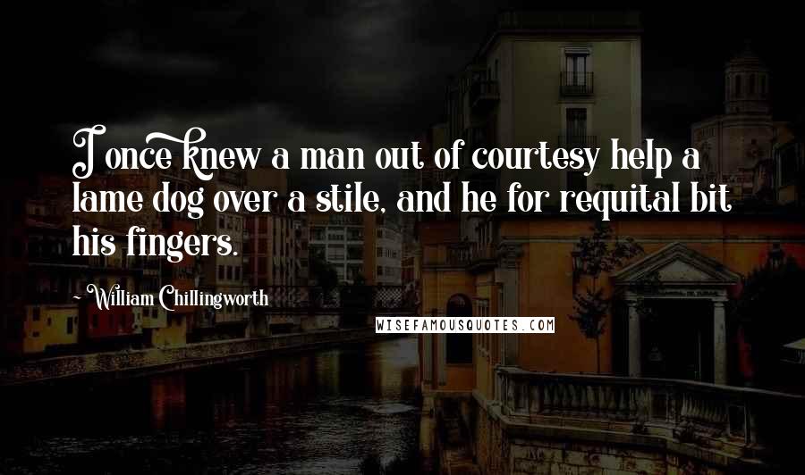 William Chillingworth Quotes: I once knew a man out of courtesy help a lame dog over a stile, and he for requital bit his fingers.