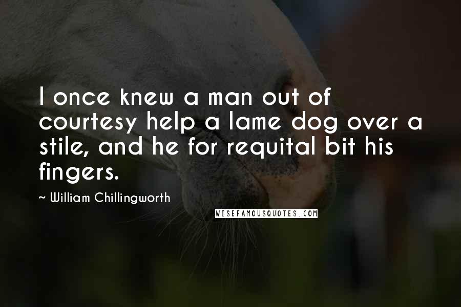 William Chillingworth Quotes: I once knew a man out of courtesy help a lame dog over a stile, and he for requital bit his fingers.