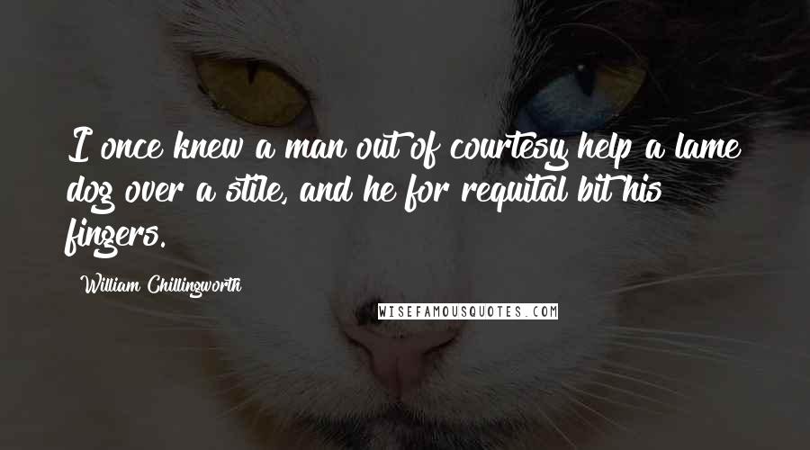 William Chillingworth Quotes: I once knew a man out of courtesy help a lame dog over a stile, and he for requital bit his fingers.