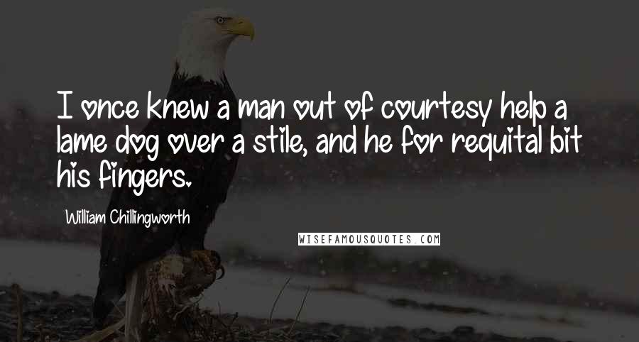 William Chillingworth Quotes: I once knew a man out of courtesy help a lame dog over a stile, and he for requital bit his fingers.