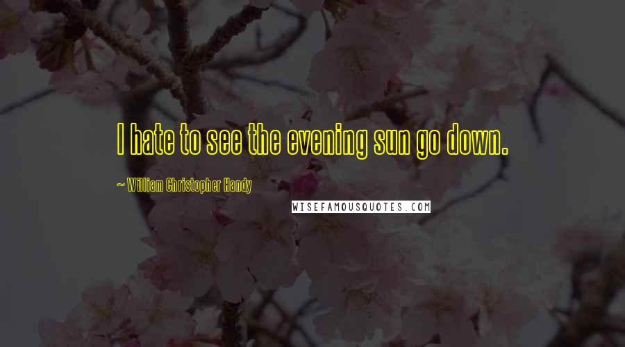 William Christopher Handy Quotes: I hate to see the evening sun go down.