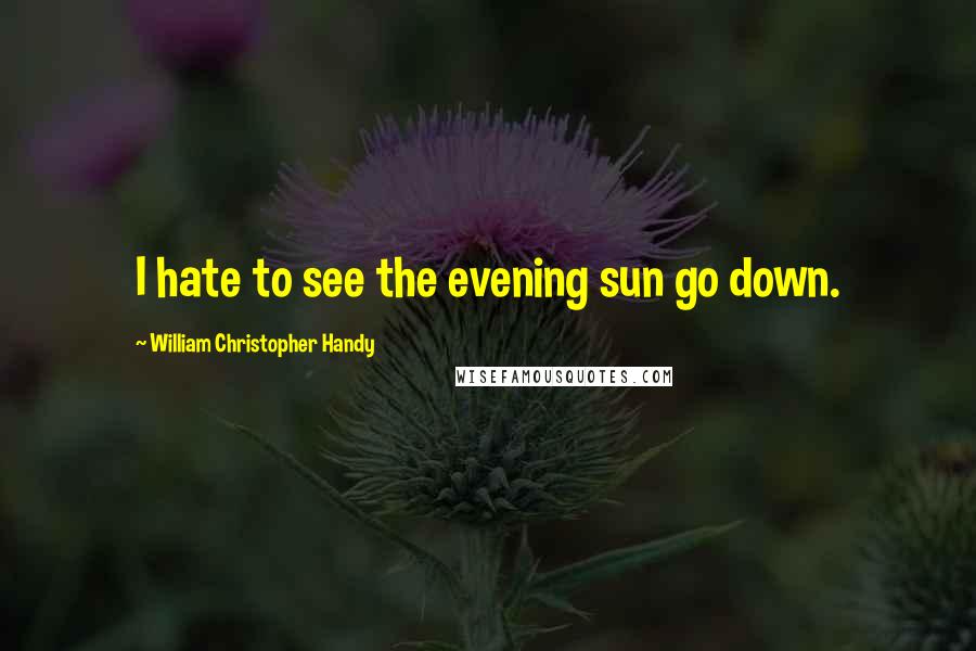 William Christopher Handy Quotes: I hate to see the evening sun go down.