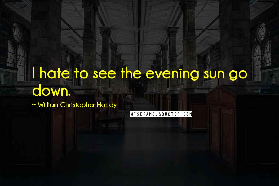 William Christopher Handy Quotes: I hate to see the evening sun go down.