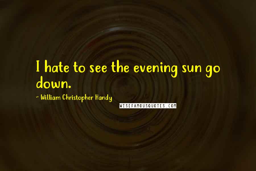 William Christopher Handy Quotes: I hate to see the evening sun go down.