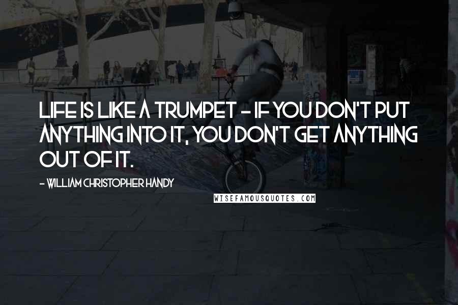 William Christopher Handy Quotes: Life is like a trumpet - if you don't put anything into it, you don't get anything out of it.