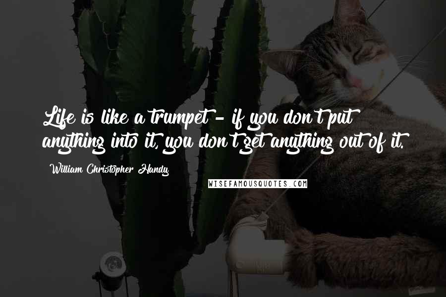 William Christopher Handy Quotes: Life is like a trumpet - if you don't put anything into it, you don't get anything out of it.
