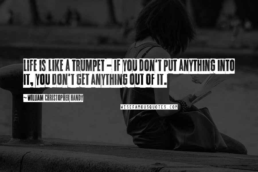 William Christopher Handy Quotes: Life is like a trumpet - if you don't put anything into it, you don't get anything out of it.