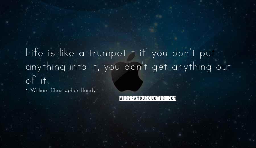 William Christopher Handy Quotes: Life is like a trumpet - if you don't put anything into it, you don't get anything out of it.