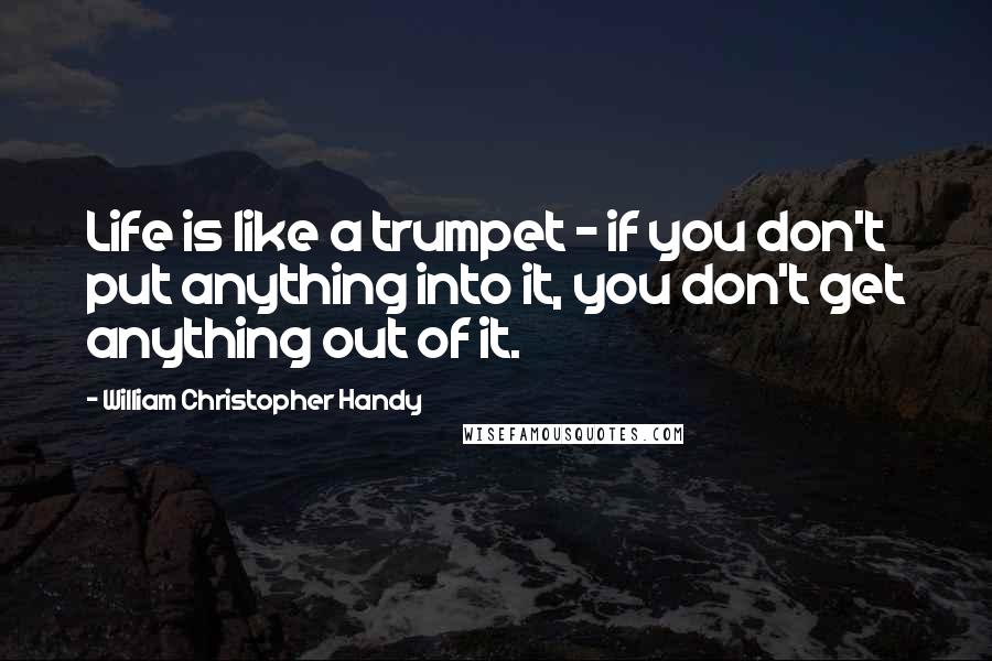 William Christopher Handy Quotes: Life is like a trumpet - if you don't put anything into it, you don't get anything out of it.