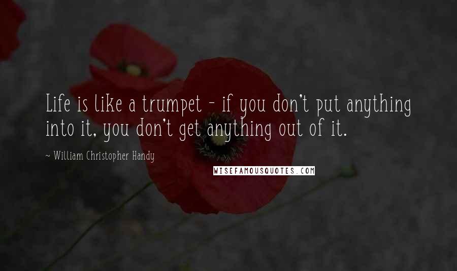 William Christopher Handy Quotes: Life is like a trumpet - if you don't put anything into it, you don't get anything out of it.