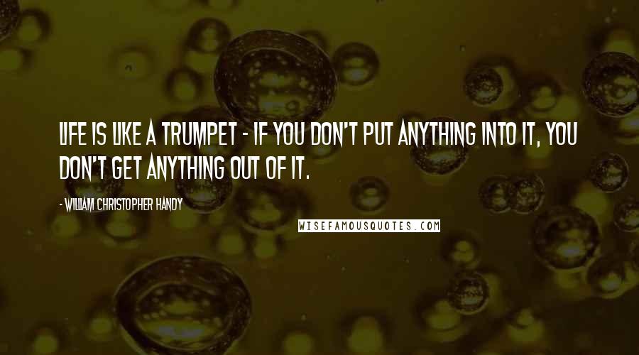 William Christopher Handy Quotes: Life is like a trumpet - if you don't put anything into it, you don't get anything out of it.