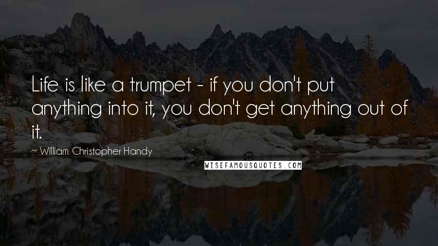 William Christopher Handy Quotes: Life is like a trumpet - if you don't put anything into it, you don't get anything out of it.