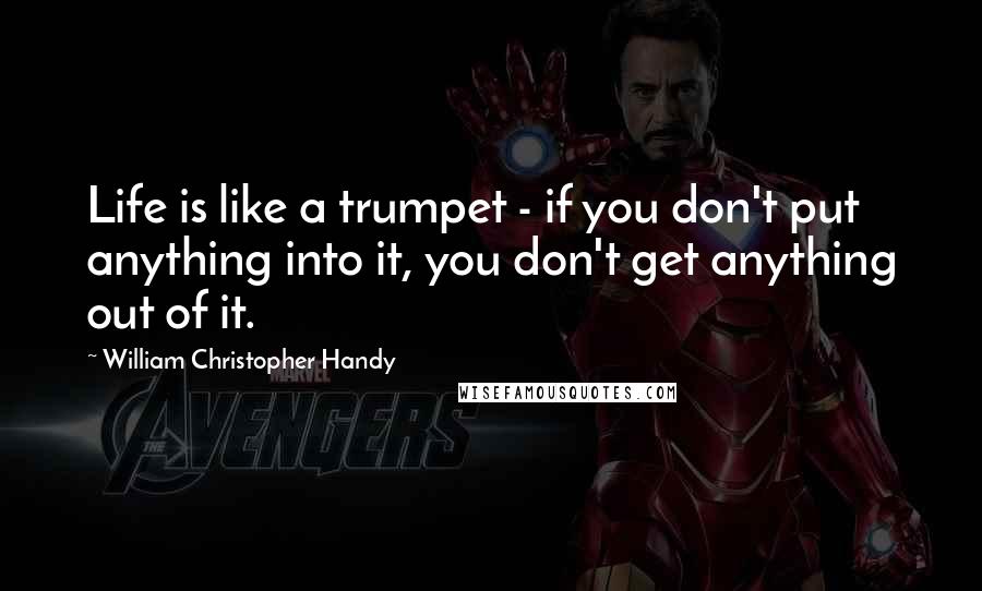 William Christopher Handy Quotes: Life is like a trumpet - if you don't put anything into it, you don't get anything out of it.