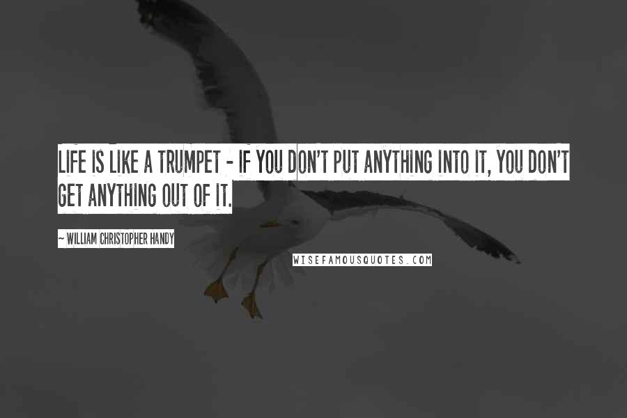 William Christopher Handy Quotes: Life is like a trumpet - if you don't put anything into it, you don't get anything out of it.