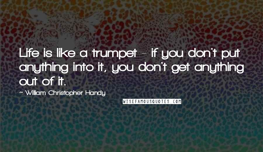 William Christopher Handy Quotes: Life is like a trumpet - if you don't put anything into it, you don't get anything out of it.