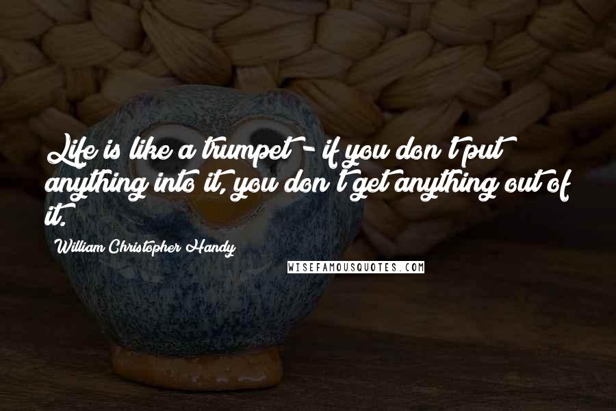 William Christopher Handy Quotes: Life is like a trumpet - if you don't put anything into it, you don't get anything out of it.