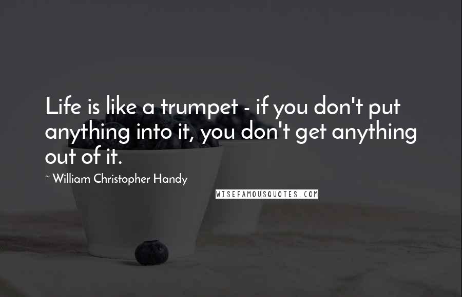 William Christopher Handy Quotes: Life is like a trumpet - if you don't put anything into it, you don't get anything out of it.