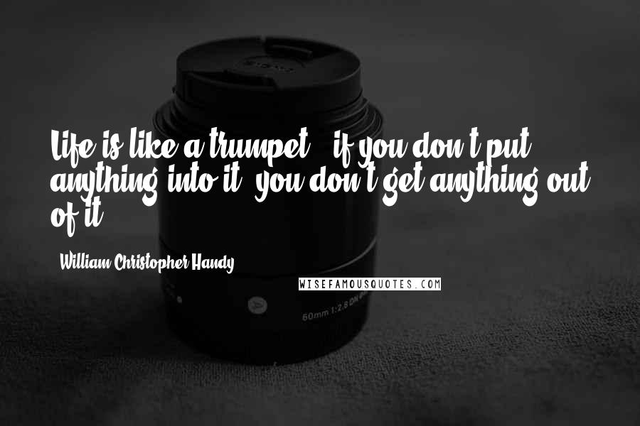 William Christopher Handy Quotes: Life is like a trumpet - if you don't put anything into it, you don't get anything out of it.