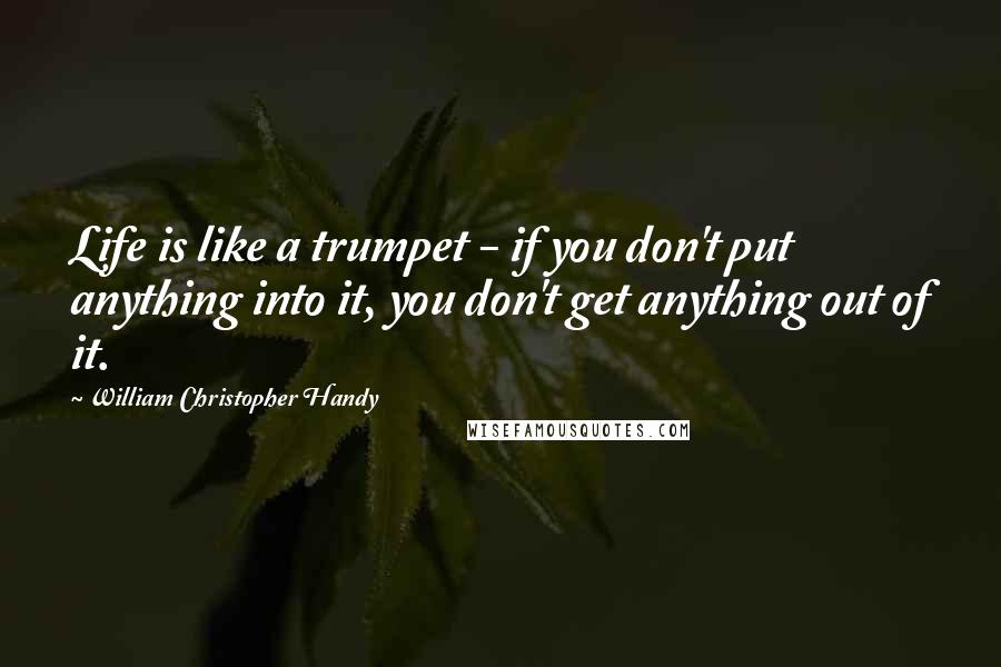William Christopher Handy Quotes: Life is like a trumpet - if you don't put anything into it, you don't get anything out of it.