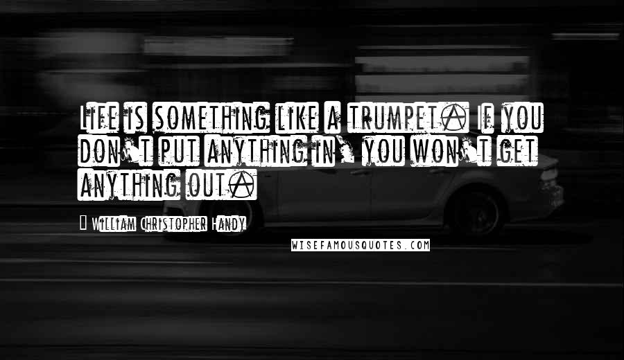 William Christopher Handy Quotes: Life is something like a trumpet. If you don't put anything in, you won't get anything out.