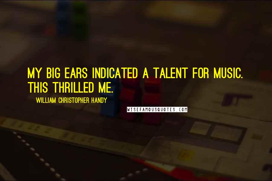 William Christopher Handy Quotes: My big ears indicated a talent for music. This thrilled me.