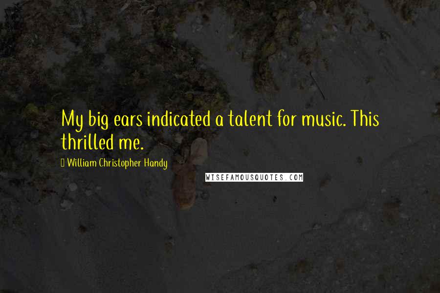 William Christopher Handy Quotes: My big ears indicated a talent for music. This thrilled me.