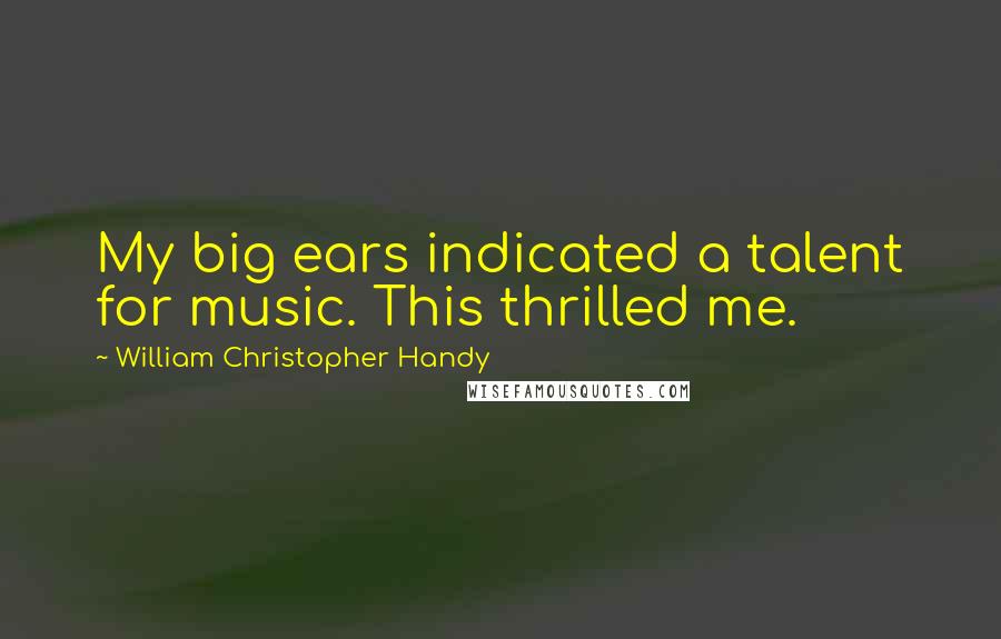 William Christopher Handy Quotes: My big ears indicated a talent for music. This thrilled me.