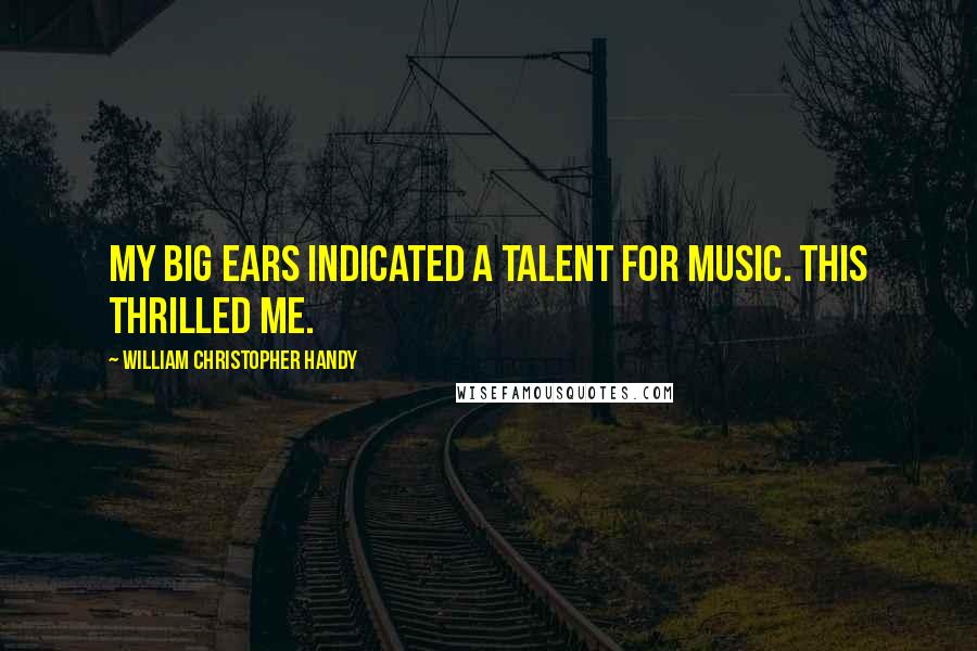 William Christopher Handy Quotes: My big ears indicated a talent for music. This thrilled me.