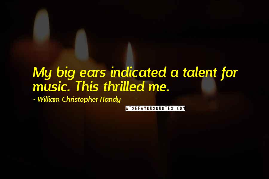 William Christopher Handy Quotes: My big ears indicated a talent for music. This thrilled me.