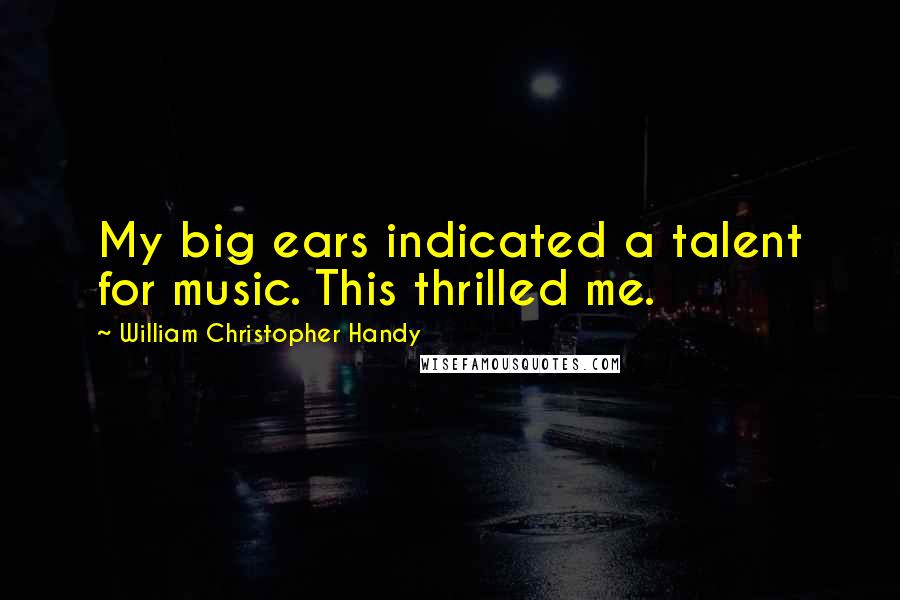 William Christopher Handy Quotes: My big ears indicated a talent for music. This thrilled me.