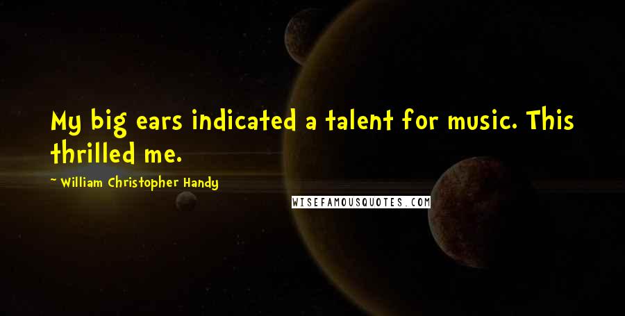 William Christopher Handy Quotes: My big ears indicated a talent for music. This thrilled me.