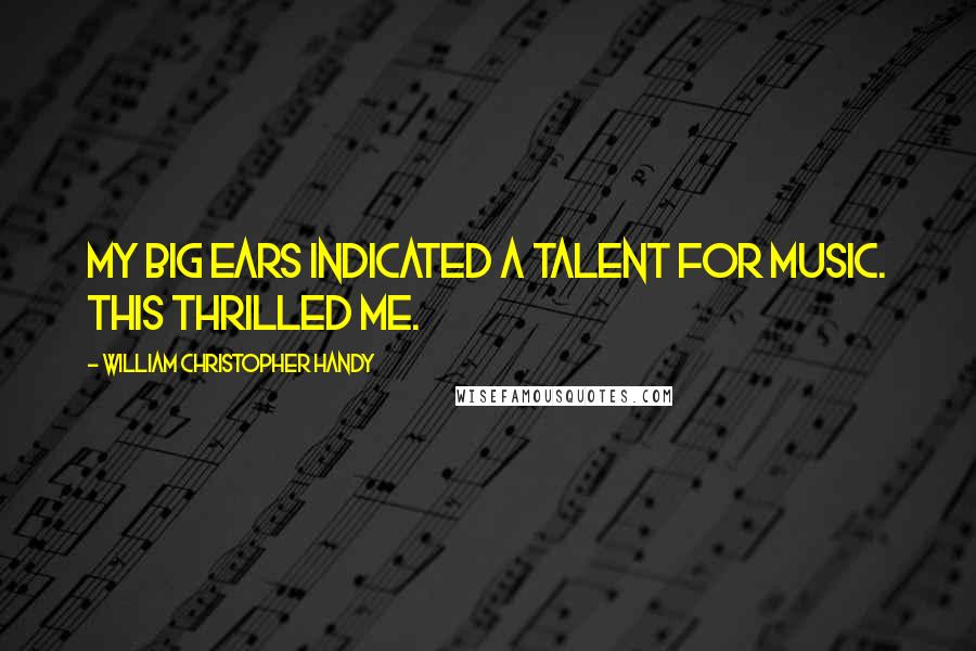 William Christopher Handy Quotes: My big ears indicated a talent for music. This thrilled me.