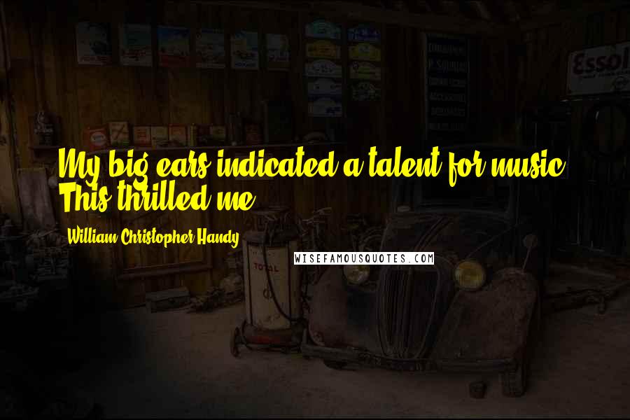 William Christopher Handy Quotes: My big ears indicated a talent for music. This thrilled me.