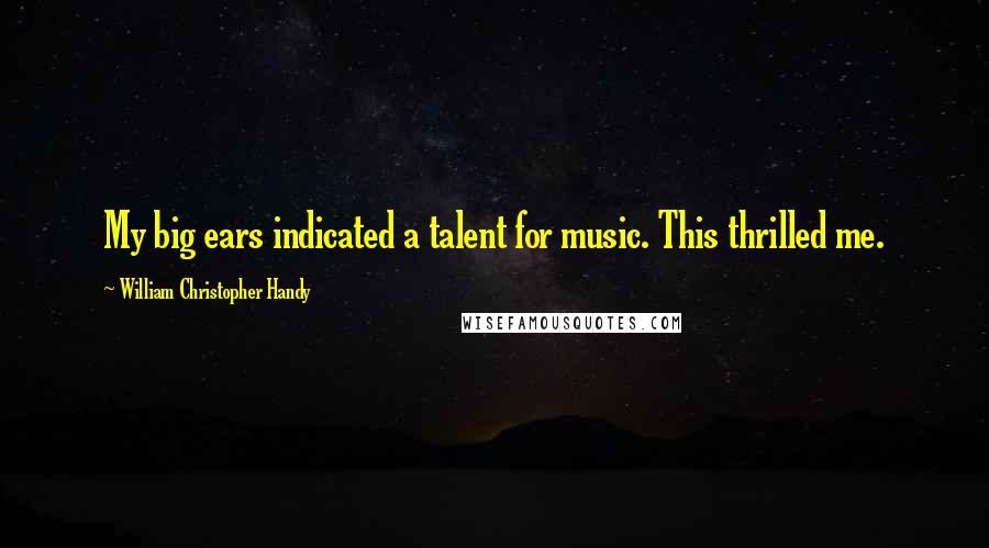 William Christopher Handy Quotes: My big ears indicated a talent for music. This thrilled me.