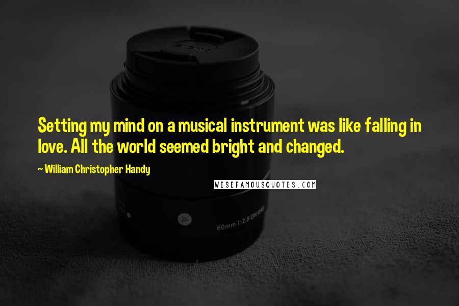 William Christopher Handy Quotes: Setting my mind on a musical instrument was like falling in love. All the world seemed bright and changed.