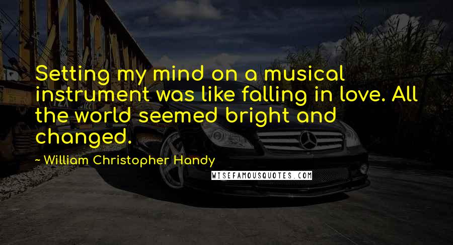William Christopher Handy Quotes: Setting my mind on a musical instrument was like falling in love. All the world seemed bright and changed.