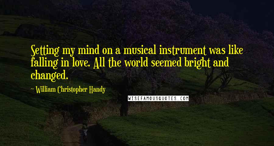 William Christopher Handy Quotes: Setting my mind on a musical instrument was like falling in love. All the world seemed bright and changed.