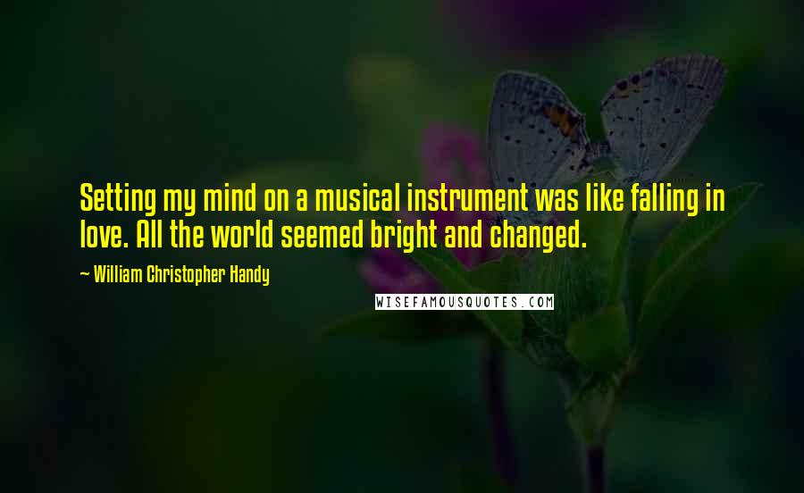 William Christopher Handy Quotes: Setting my mind on a musical instrument was like falling in love. All the world seemed bright and changed.