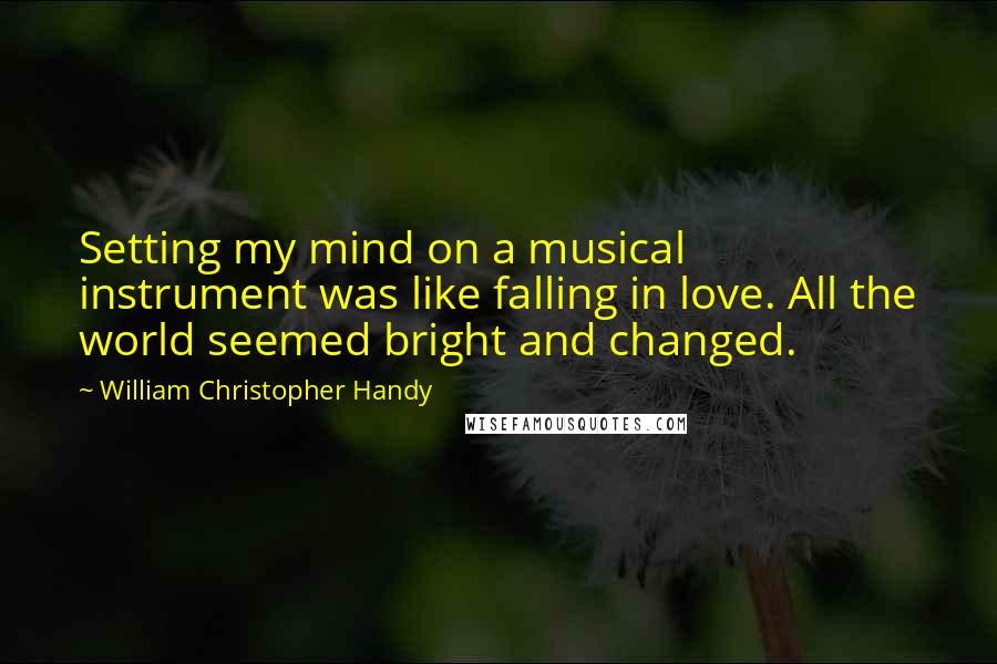 William Christopher Handy Quotes: Setting my mind on a musical instrument was like falling in love. All the world seemed bright and changed.
