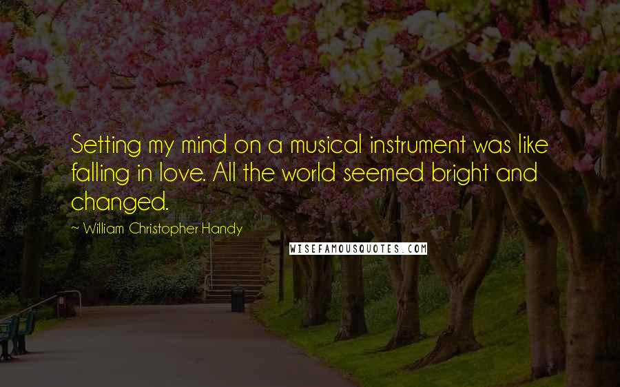 William Christopher Handy Quotes: Setting my mind on a musical instrument was like falling in love. All the world seemed bright and changed.